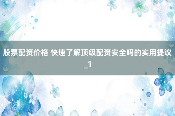 股票配资价格 快速了解顶级配资安全吗的实用提议_1