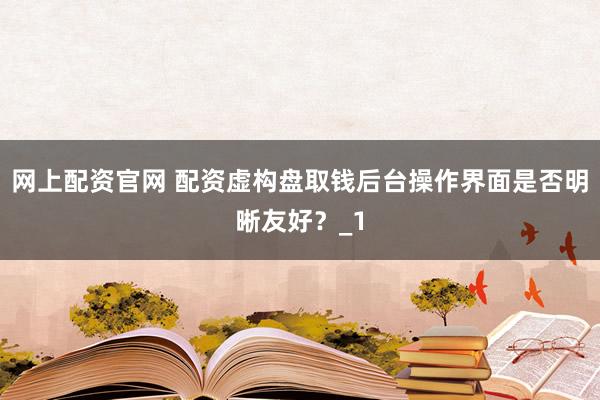 网上配资官网 配资虚构盘取钱后台操作界面是否明晰友好？_1
