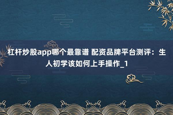 杠杆炒股app哪个最靠谱 配资品牌平台测评：生人初学该如何上手操作_1