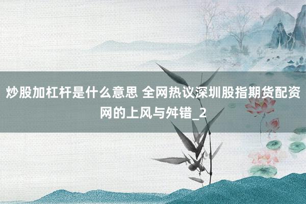 炒股加杠杆是什么意思 全网热议深圳股指期货配资网的上风与舛错_2