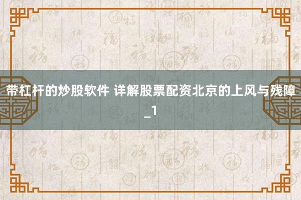 带杠杆的炒股软件 详解股票配资北京的上风与残障_1