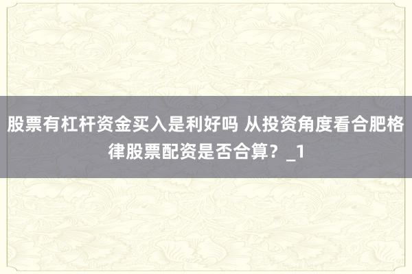 股票有杠杆资金买入是利好吗 从投资角度看合肥格律股票配资是否合算？_1