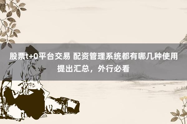股票t+0平台交易 配资管理系统都有哪几种使用提出汇总，外行必看